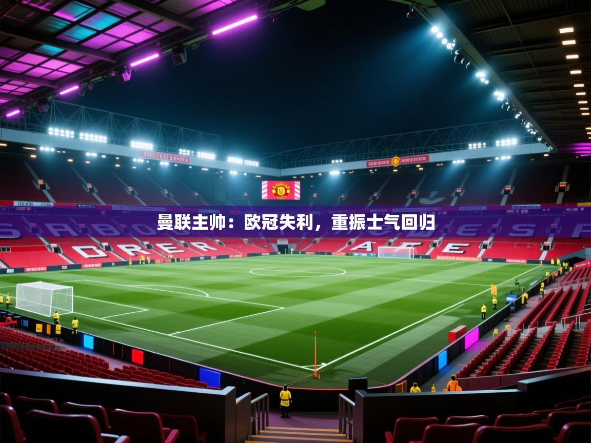 曼联主帅：欧冠失利，重振士气回归  第2张