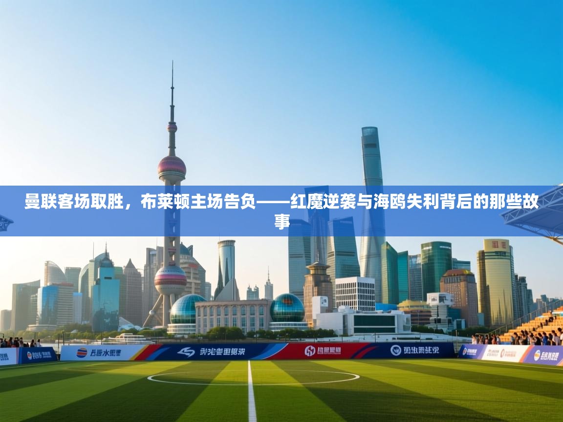 曼联客场取胜，布莱顿主场告负——红魔逆袭与海鸥失利背后的那些故事  第1张